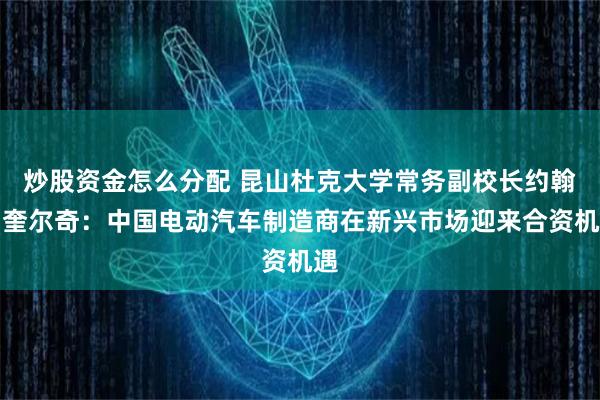 炒股资金怎么分配 昆山杜克大学常务副校长约翰・奎尔奇：中国电动汽车制造商在新兴市场迎来合资机遇