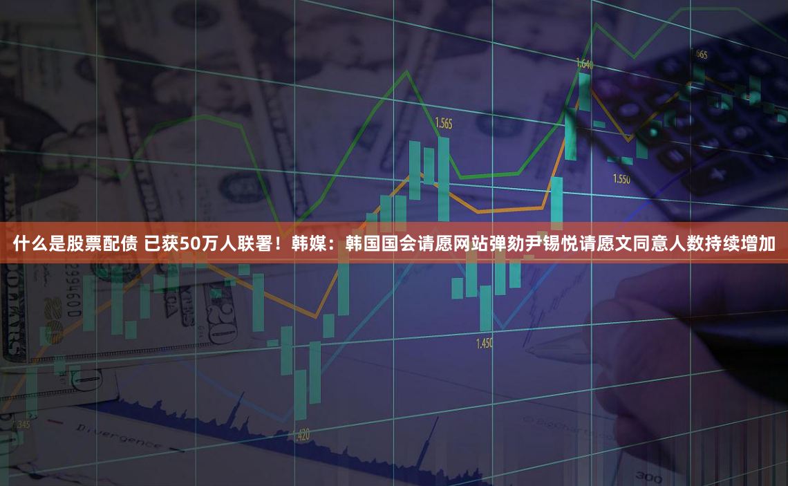 什么是股票配债 已获50万人联署！韩媒：韩国国会请愿网站弹劾尹锡悦请愿文同意人数持续增加