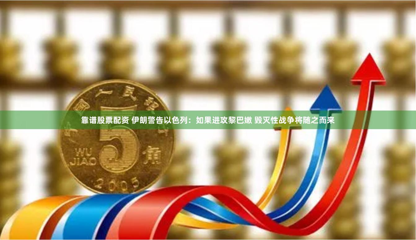 靠谱股票配资 伊朗警告以色列：如果进攻黎巴嫩 毁灭性战争将随之而来