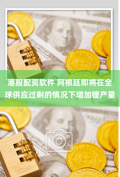 港股配资软件 阿根廷即将在全球供应过剩的情况下增加锂产量