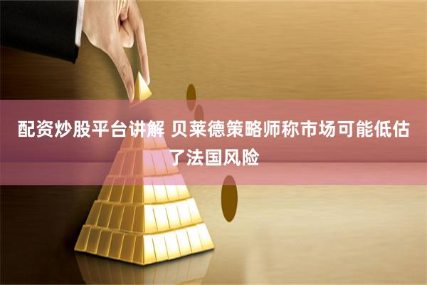 配资炒股平台讲解 贝莱德策略师称市场可能低估了法国风险