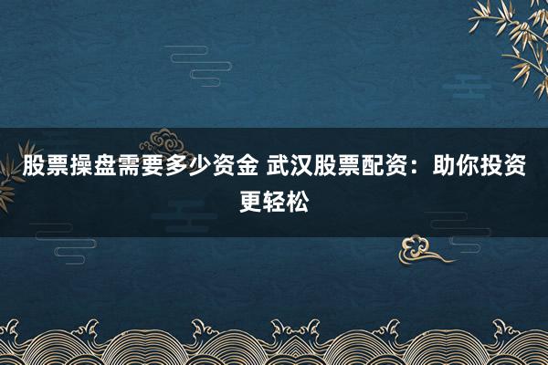 股票操盘需要多少资金 武汉股票配资：助你投资更轻松