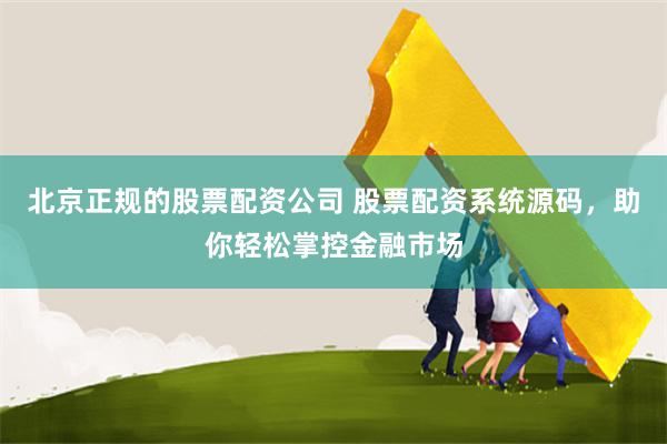 北京正规的股票配资公司 股票配资系统源码，助你轻松掌控金融市场
