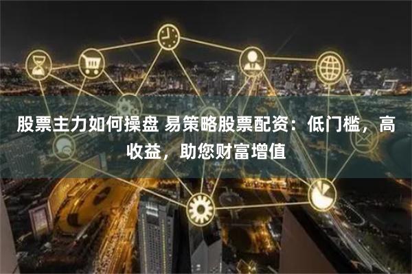 股票主力如何操盘 易策略股票配资：低门槛，高收益，助您财富增值