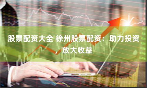股票配资大全 徐州股票配资：助力投资，放大收益