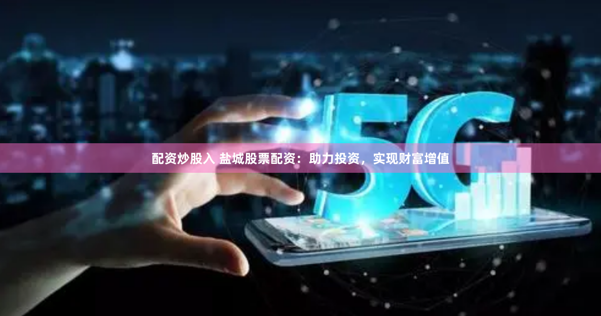 配资炒股入 盐城股票配资：助力投资，实现财富增值