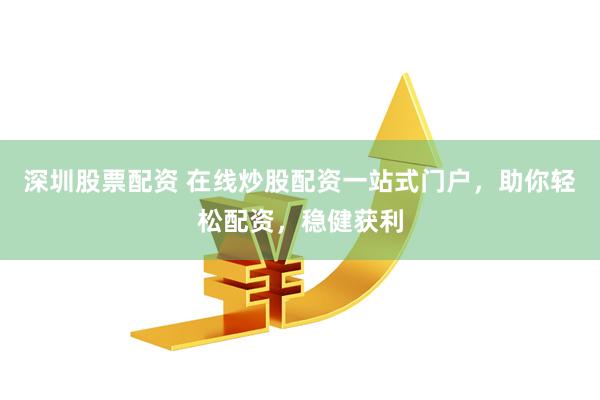 深圳股票配资 在线炒股配资一站式门户，助你轻松配资，稳健获利
