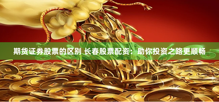 期货证券股票的区别 长春股票配资：助你投资之路更顺畅