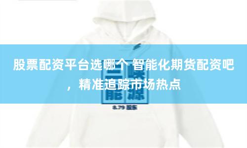 股票配资平台选哪个 智能化期货配资吧，精准追踪市场热点