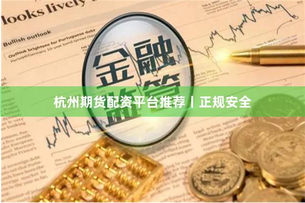 杭州期货配资平台推荐丨正规安全