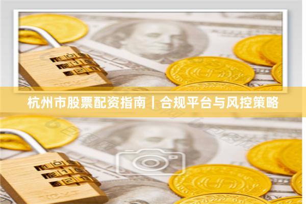 杭州市股票配资指南｜合规平台与风控策略